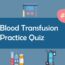 Blood Transfusion Practice Quiz 1